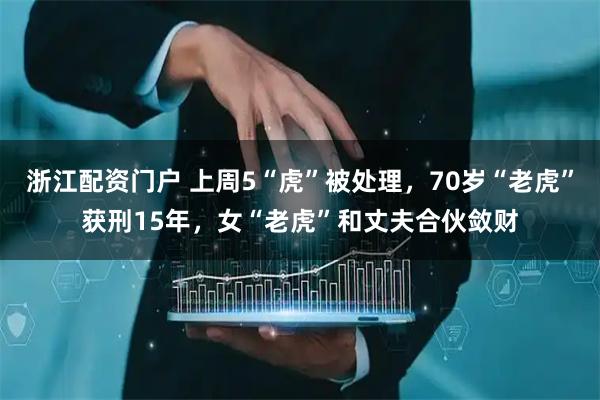 浙江配资门户 上周5“虎”被处理，70岁“老虎”获刑15年，女“老虎”和丈夫合伙敛财