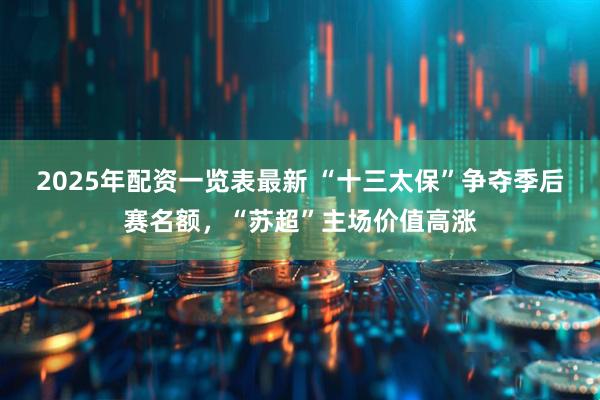 2025年配资一览表最新 “十三太保”争夺季后赛名额，“苏超”主场价值高涨