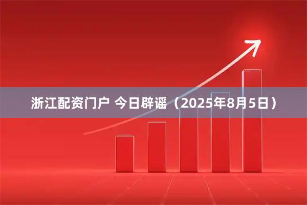 浙江配资门户 今日辟谣（2025年8月5日）