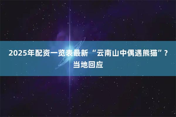 2025年配资一览表最新 “云南山中偶遇熊猫”？当地回应
