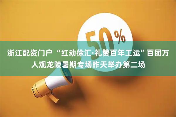 浙江配资门户 “红动徐汇·礼赞百年工运”百团万人观龙陵暑期专场昨天举办第二场