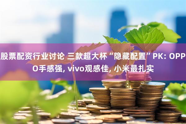 股票配资行业讨论 三款超大杯“隐藏配置”PK: OPPO手感强, vivo观感佳, 小米最扎实