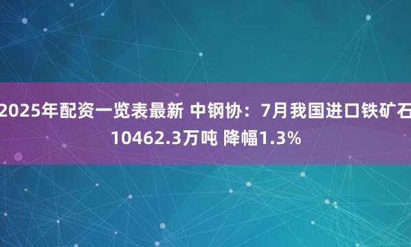 2025年配资一览表最新 中钢协：7月我国进口铁矿石10462.3万吨 降幅1.3%