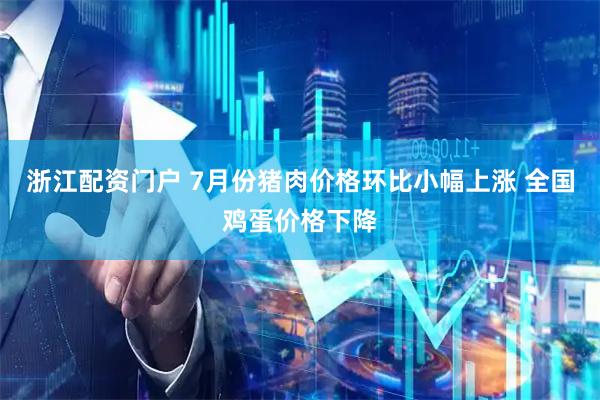 浙江配资门户 7月份猪肉价格环比小幅上涨 全国鸡蛋价格下降
