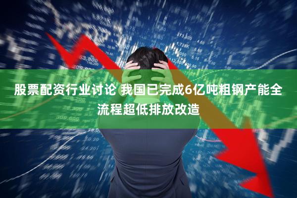 股票配资行业讨论 我国已完成6亿吨粗钢产能全流程超低排放改造