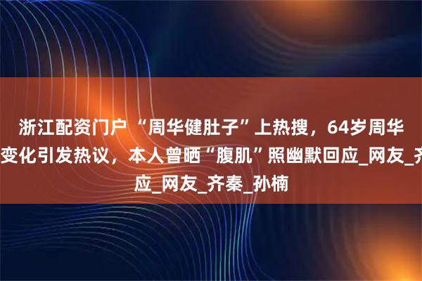 浙江配资门户 “周华健肚子”上热搜，64岁周华健因身材变化引发热议，本人曾晒“腹肌”照幽默回应_网友_齐秦_孙楠