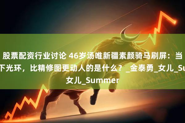 股票配资行业讨论 46岁汤唯新疆素颜骑马刷屏：当影后卸下光环，比精修图更动人的是什么？_金泰勇_女儿_Summer