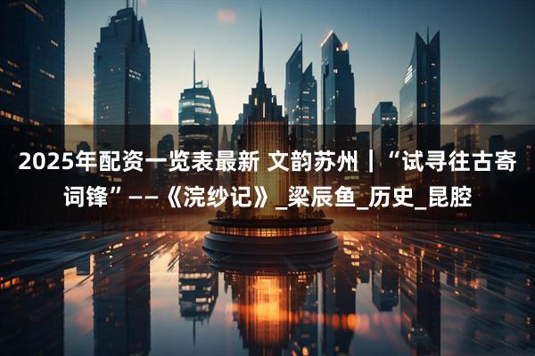 2025年配资一览表最新 文韵苏州｜“试寻往古寄词锋”——《浣纱记》_梁辰鱼_历史_昆腔