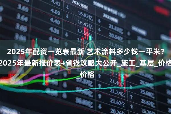 2025年配资一览表最新 艺术涂料多少钱一平米？2025年最新报价表+省钱攻略大公开_施工_基层_价格
