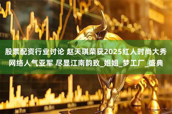 股票配资行业讨论 赵天琪荣获2025红人时尚大秀网络人气亚军 尽显江南韵致_姐姐_梦工厂_盛典