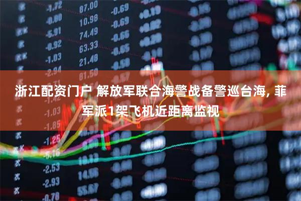 浙江配资门户 解放军联合海警战备警巡台海, 菲军派1架飞机近距离监视
