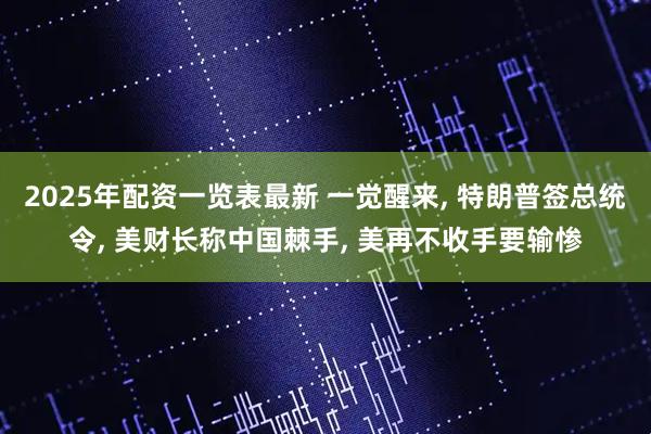 2025年配资一览表最新 一觉醒来, 特朗普签总统令, 美财长称中国棘手, 美再不收手要输惨