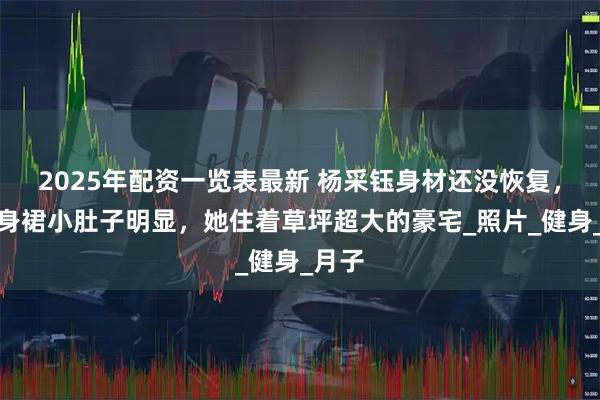 2025年配资一览表最新 杨采钰身材还没恢复，穿裹身裙小肚子明显，她住着草坪超大的豪宅_照片_健身_月子