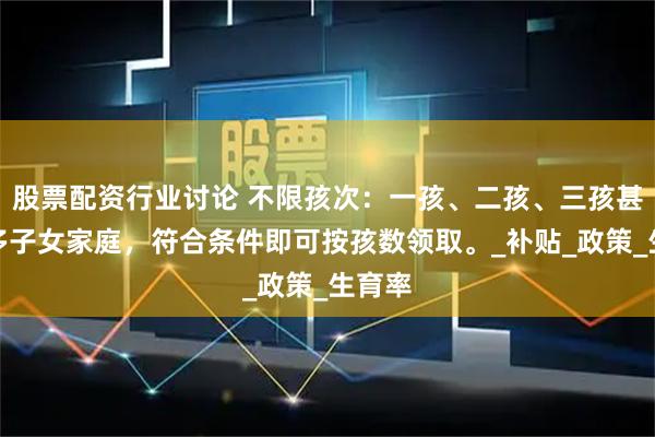 股票配资行业讨论 不限孩次：一孩、二孩、三孩甚至更多子女家庭，符合条件即可按孩数领取。_补贴_政策_生育率