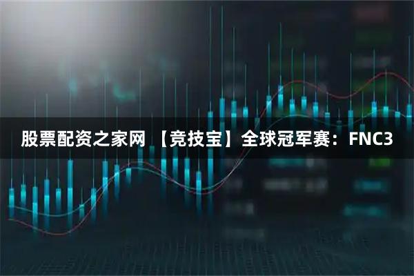 股票配资之家网 【竞技宝】全球冠军赛：FNC3