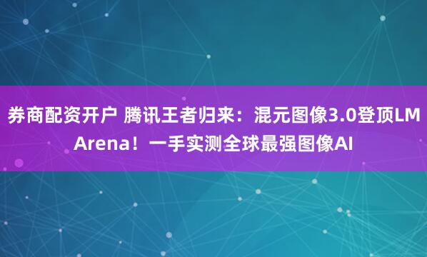 券商配资开户 腾讯王者归来：混元图像3.0登顶LMArena！一手实测全球最强图像AI