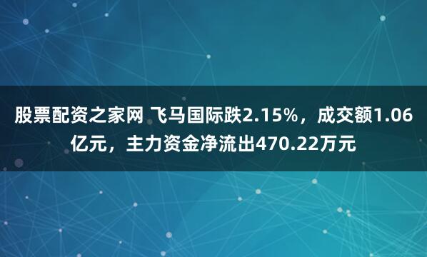 股票配资之家网 飞马国际跌2.15%，成交额1.06亿元，主力资金净流出470.22万元