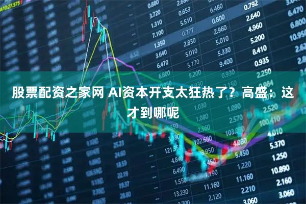 股票配资之家网 AI资本开支太狂热了？高盛：这才到哪呢