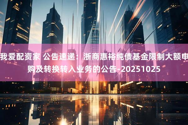 我爱配资家 公告速递：浙商惠裕纯债基金限制大额申购及转换转入业务的公告-20251025