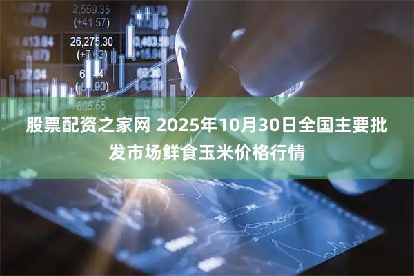 股票配资之家网 2025年10月30日全国主要批发市场鲜食玉米价格行情