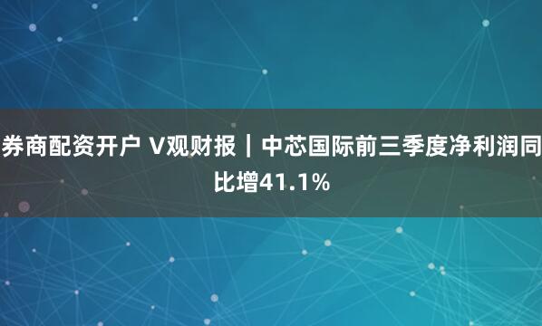 券商配资开户 V观财报｜中芯国际前三季度净利润同比增41.1%