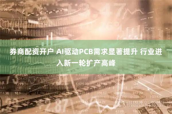券商配资开户 AI驱动PCB需求显著提升 行业进入新一轮扩产高峰