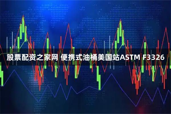 股票配资之家网 便携式油桶美国站ASTM F3326