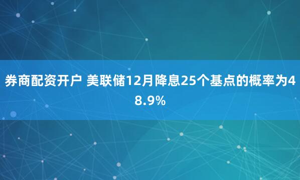 券商配资开户 美联储12月降息25个基点的概率为48.9%