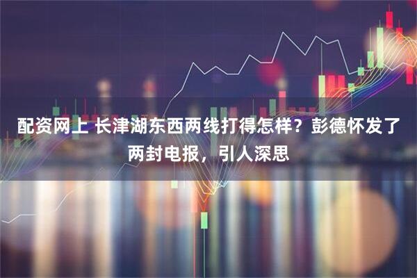 配资网上 长津湖东西两线打得怎样?彭德怀发了两封电报,引人深思