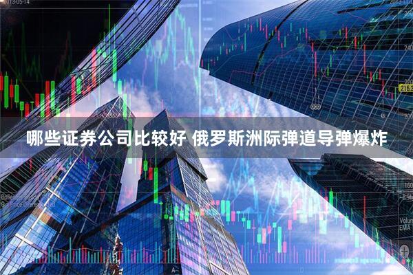 哪些证券公司比较好 俄罗斯洲际弹道导弹爆炸