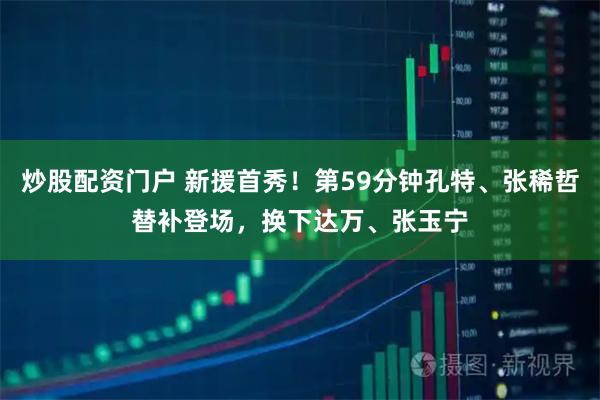 炒股配资门户 新援首秀！第59分钟孔特、张稀哲替补登场，换下达万、张玉宁