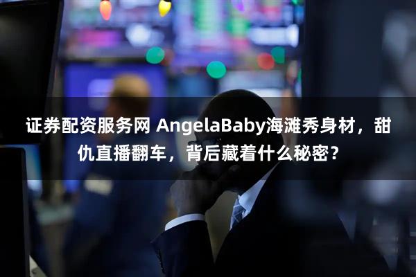 证券配资服务网 AngelaBaby海滩秀身材，甜仇直播翻车，背后藏着什么秘密？