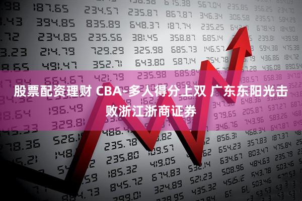 股票配资理财 CBA-多人得分上双 广东东阳光击败浙江浙商证券