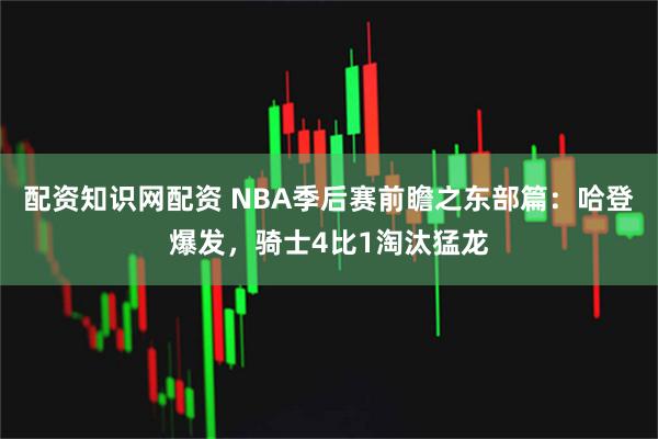 配资知识网配资 NBA季后赛前瞻之东部篇：哈登爆发，骑士4比1淘汰猛龙