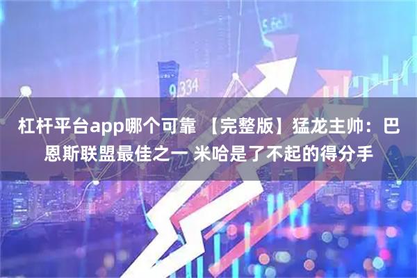 杠杆平台app哪个可靠 【完整版】猛龙主帅：巴恩斯联盟最佳之一 米哈是了不起的得分手