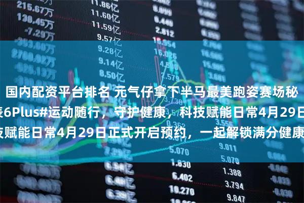 国内配资平台排名 元气仔拿下半马最美跑姿赛场秘密武器正是#荣耀手表6Plus#运动随行，守护健康，科技赋能日常4月29日正式开启预约，一起解锁满分健康生活[加油]