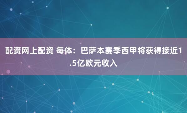 配资网上配资 每体：巴萨本赛季西甲将获得接近1.5亿欧元收入