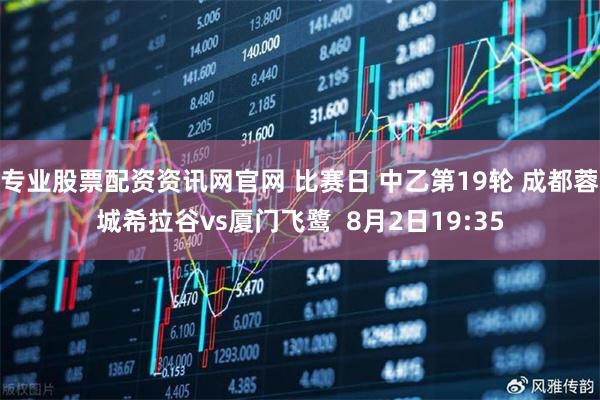 专业股票配资资讯网官网 比赛日 中乙第19轮 成都蓉城希拉谷vs厦门飞鹭  8月2日19:35