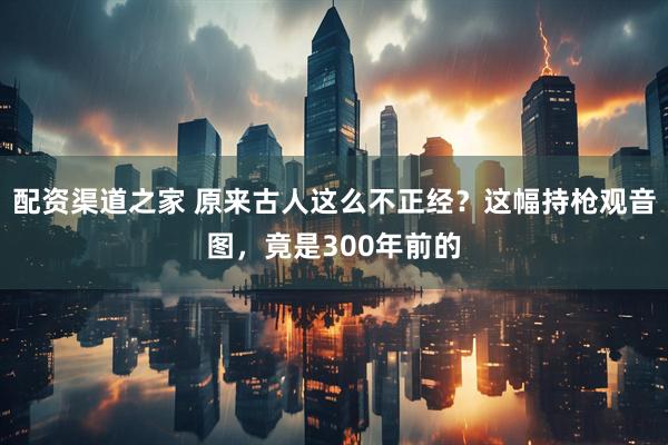 配资渠道之家 原来古人这么不正经?这幅持枪观音图,竟是300年前的