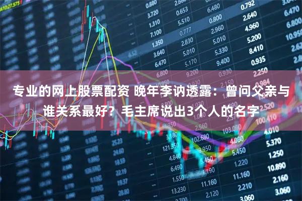 专业的网上股票配资 晚年李讷透露:曾问父亲与谁关系最好?毛主席说出3个人的名字