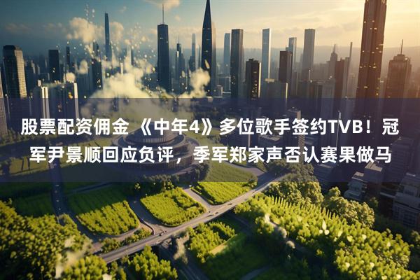 股票配资佣金 《中年4》多位歌手签约TVB！冠军尹景顺回应负评，季军郑家声否认赛果做马
