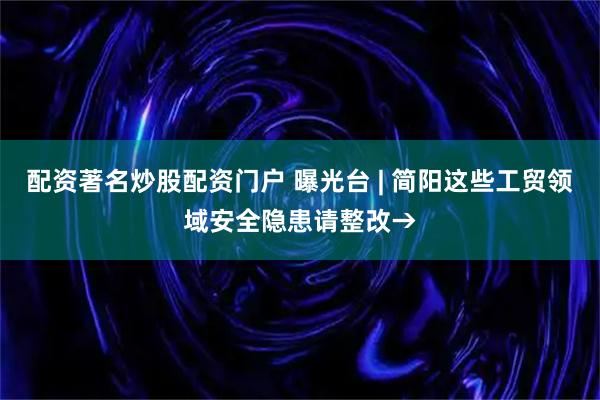 配资著名炒股配资门户 曝光台 | 简阳这些工贸领域安全隐患请整改→