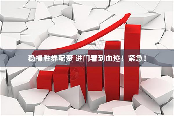 稳操胜券配资 进门看到血迹！紧急！