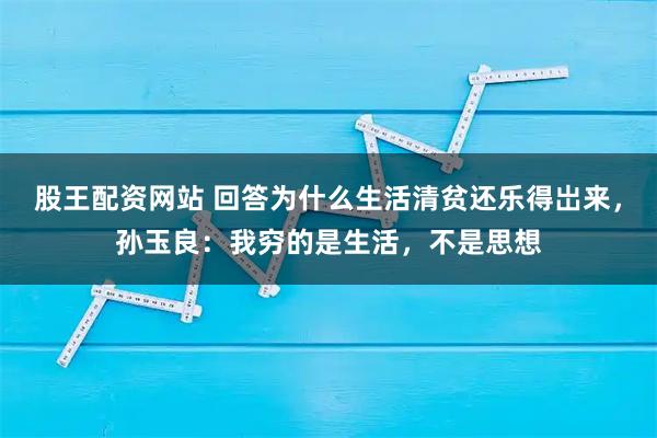 股王配资网站 回答为什么生活清贫还乐得岀来，孙玉良：我穷的是生活，不是思想
