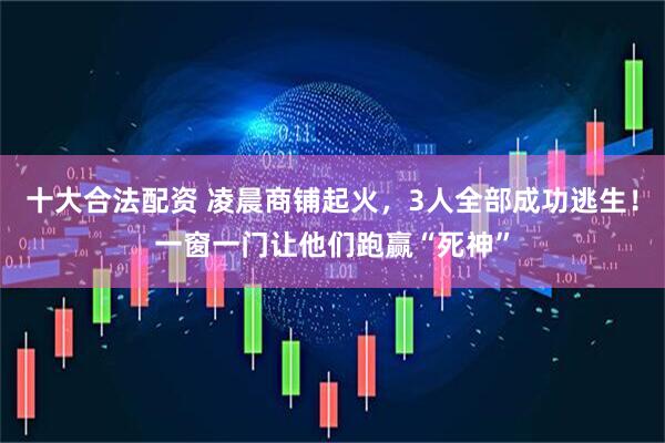十大合法配资 凌晨商铺起火，3人全部成功逃生！一窗一门让他们跑赢“死神”