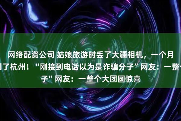 网络配资公司 姑娘旅游时丢了大疆相机，一个月后竟被人带回了杭州！“刚接到电话以为是诈骗分子”网友：一整个大团圆惊喜